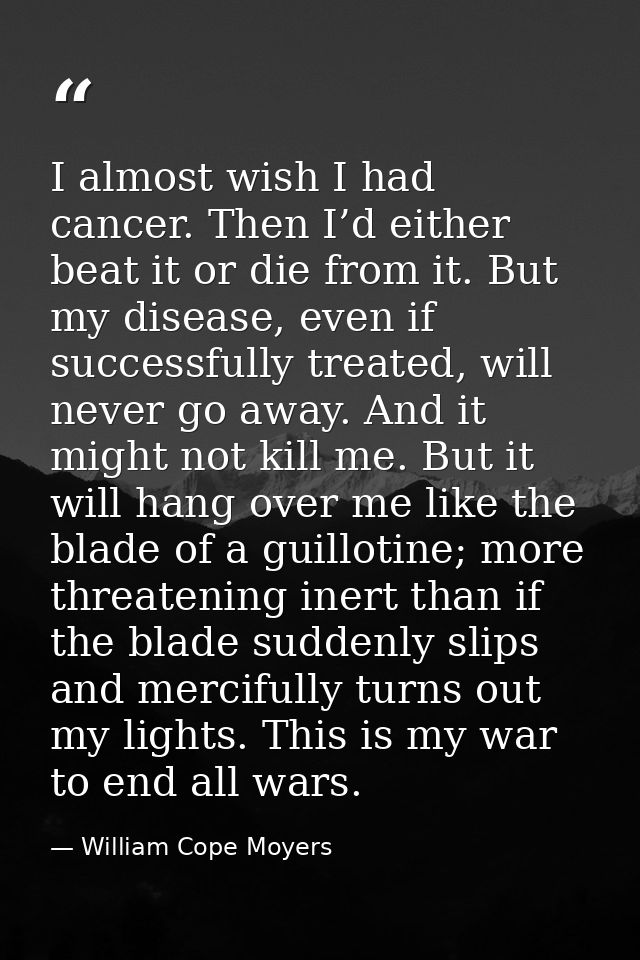 I almost wish I had cancer. Then I’d either beat it or die from it. But my disease, even if successfully treated, will n — William Cope Moyers