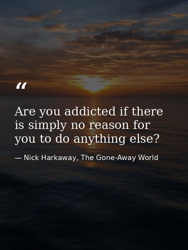 Are you addicted if there is simply no reason for you to do anything else? — Nick Harkaway, The Gone-Away World