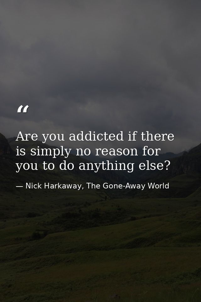 Are you addicted if there is simply no reason for you to do anything else? — Nick Harkaway, The Gone-Away World