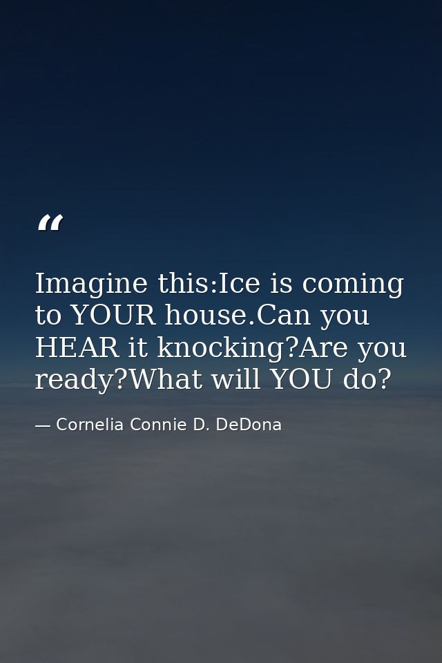 Imagine this:Ice is coming to YOUR house.Can you HEAR it knocking?Are you ready?What will YOU do? — Cornelia Connie D. DeDona