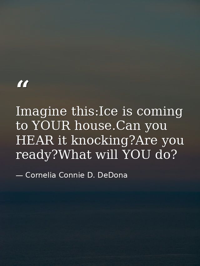 Imagine this:Ice is coming to YOUR house.Can you HEAR it knocking?Are you ready?What will YOU do? — Cornelia Connie D. DeDona