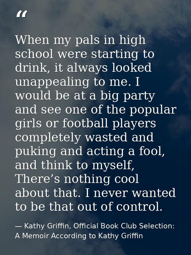 When my pals in high school were starting to drink, it always looked unappealing to me. I would be at a big party and se — Kathy Griffin, Official Book Club Selection: A Memoir According to Kathy Griffin