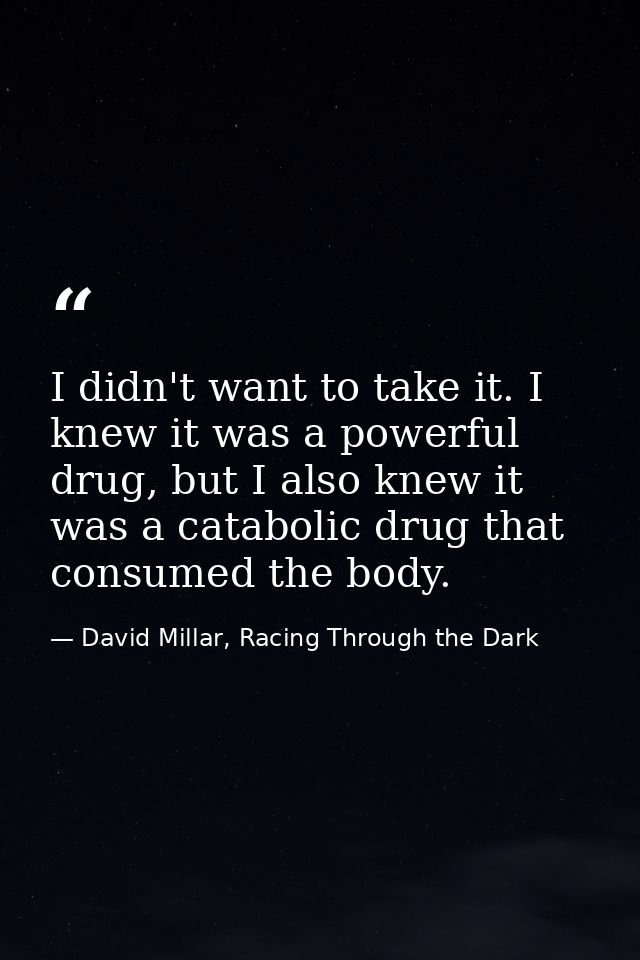I didn't want to take it. I knew it was a powerful drug, but I also knew it was a catabolic drug that consumed the body. — David Millar, Racing Through the Dark