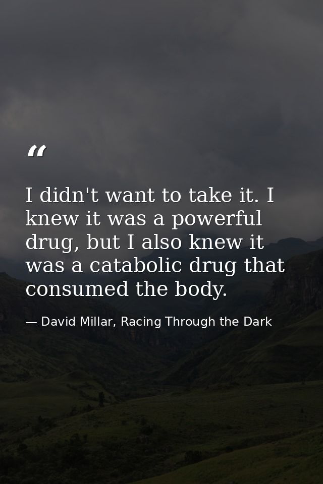 I didn't want to take it. I knew it was a powerful drug, but I also knew it was a catabolic drug that consumed the body. — David Millar, Racing Through the Dark