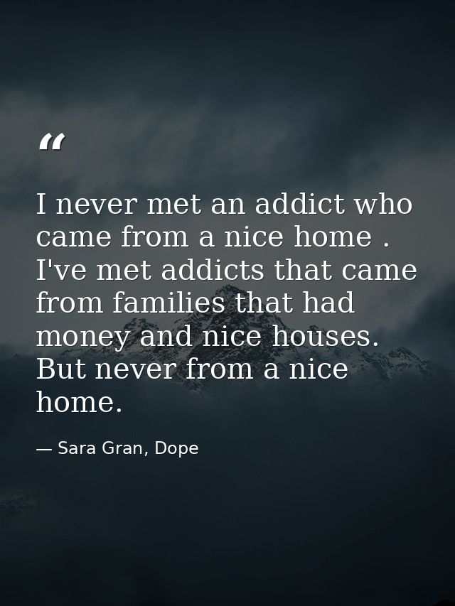 I never met an addict who came from a nice home . I've met addicts that came from families that had money and nice house — Sara Gran, Dope