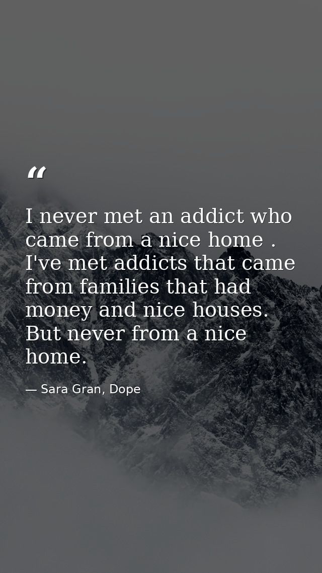 I never met an addict who came from a nice home . I've met addicts that came from families that had money and nice house — Sara Gran, Dope