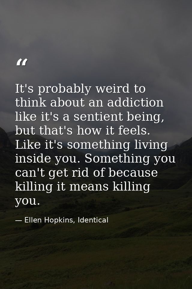 It's probably weird to think about an addiction like it's a sentient being, but that's how it feels. Like it's something — Ellen Hopkins, Identical