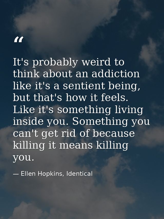 It's probably weird to think about an addiction like it's a sentient being, but that's how it feels. Like it's something — Ellen Hopkins, Identical