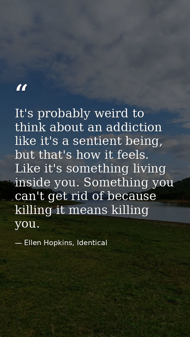 It's probably weird to think about an addiction like it's a sentient being, but that's how it feels. Like it's something — Ellen Hopkins, Identical