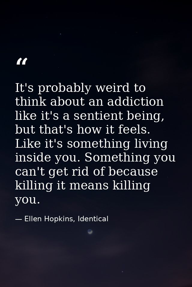 It's probably weird to think about an addiction like it's a sentient being, but that's how it feels. Like it's something — Ellen Hopkins, Identical