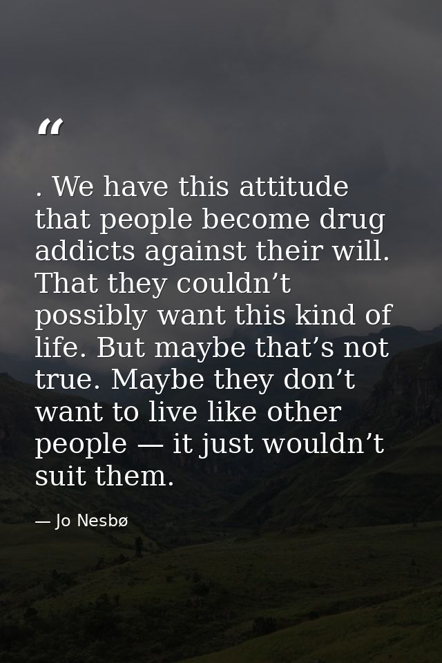 . We have this attitude that people become drug addicts against their will. That they couldn’t possibly want this kind o — Jo Nesbø