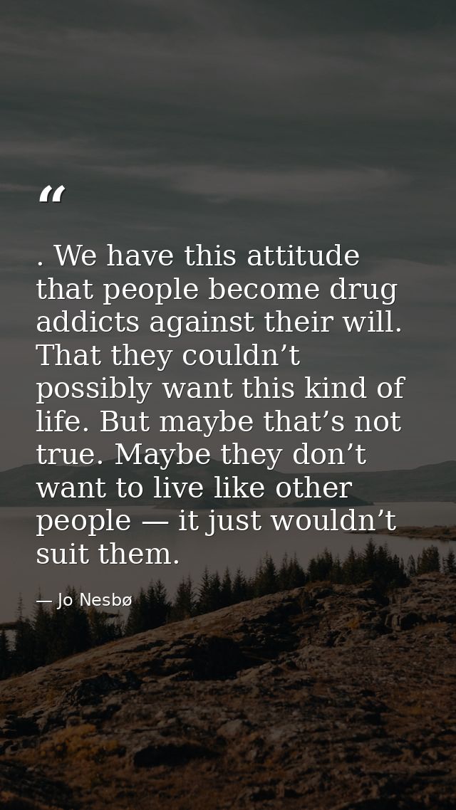 . We have this attitude that people become drug addicts against their will. That they couldn’t possibly want this kind o — Jo Nesbø