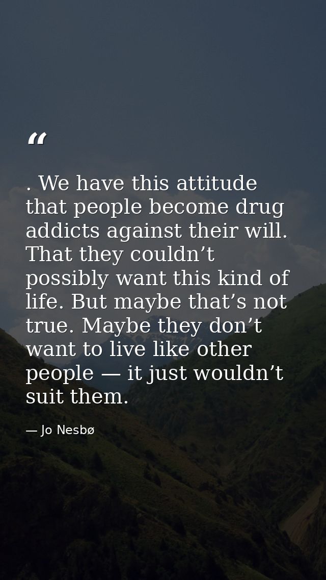 . We have this attitude that people become drug addicts against their will. That they couldn’t possibly want this kind o — Jo Nesbø