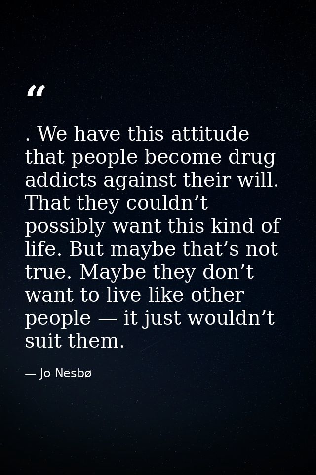 . We have this attitude that people become drug addicts against their will. That they couldn’t possibly want this kind o — Jo Nesbø