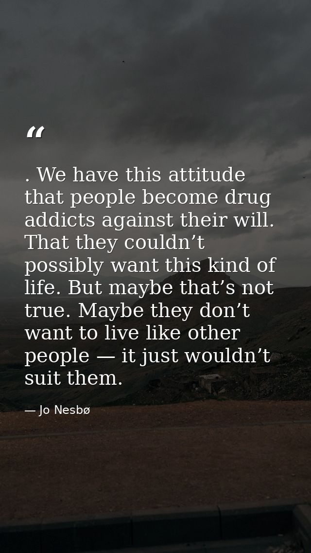 . We have this attitude that people become drug addicts against their will. That they couldn’t possibly want this kind o — Jo Nesbø