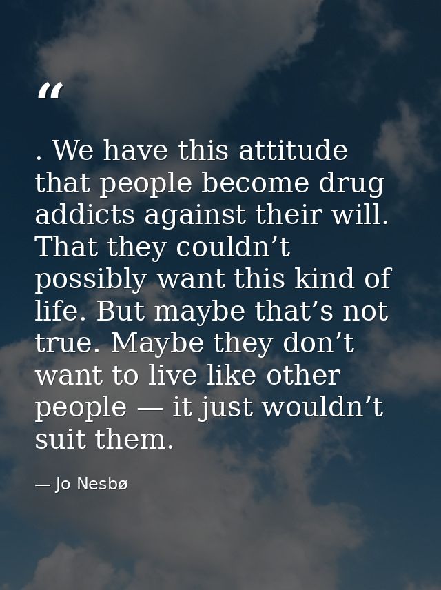 . We have this attitude that people become drug addicts against their will. That they couldn’t possibly want this kind o — Jo Nesbø
