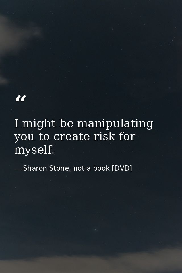 I might be manipulating you to create risk for myself. — Sharon Stone, not a book [DVD]