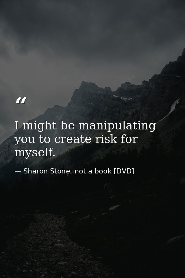 I might be manipulating you to create risk for myself. — Sharon Stone, not a book [DVD]