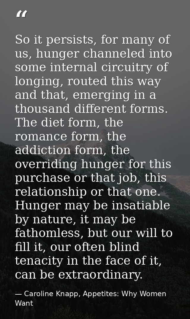 So it persists, for many of us, hunger channeled into some internal circuitry of longing, routed this way and that, emer — Caroline Knapp, Appetites: Why Women Want