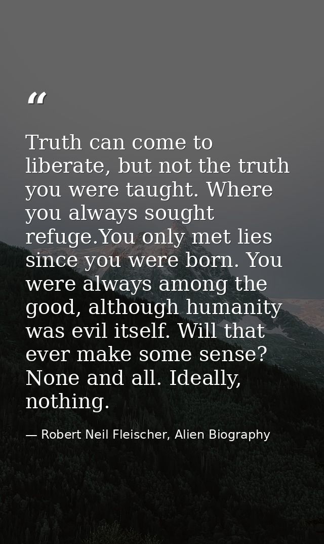 Truth can come to liberate, but not the truth you were taught. Where you always sought refuge.You only met lies since yo — Robert Neil Fleischer, Alien Biography