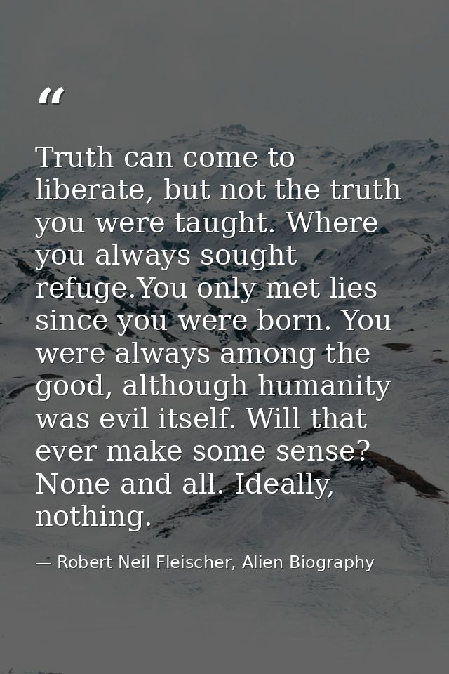 Truth can come to liberate, but not the truth you were taught. Where you always sought refuge.You only met lies since yo — Robert Neil Fleischer, Alien Biography