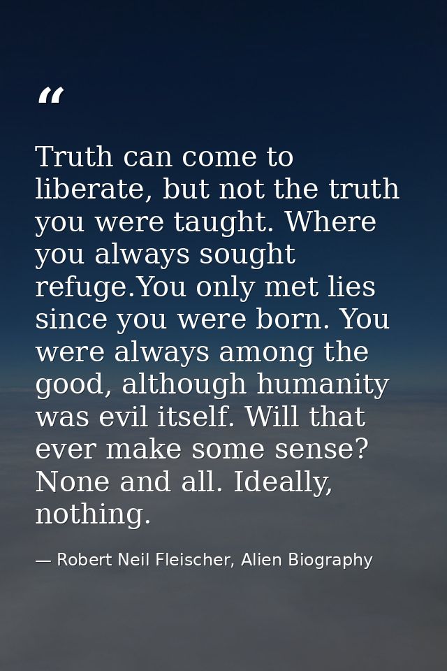 Truth can come to liberate, but not the truth you were taught. Where you always sought refuge.You only met lies since yo — Robert Neil Fleischer, Alien Biography