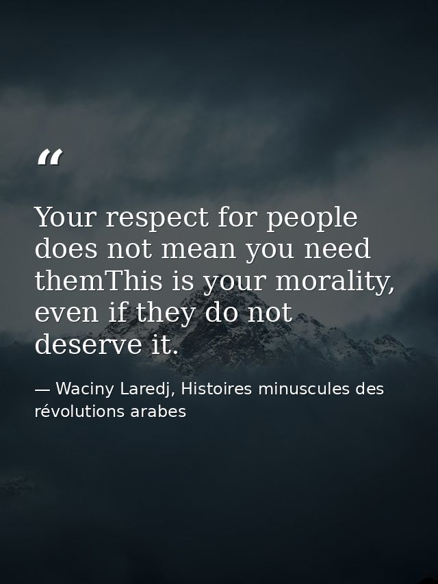 Your respect for people does not mean you need themThis is your morality, even if they do not deserve it. — Waciny Laredj, Histoires minuscules des révolutions arabes