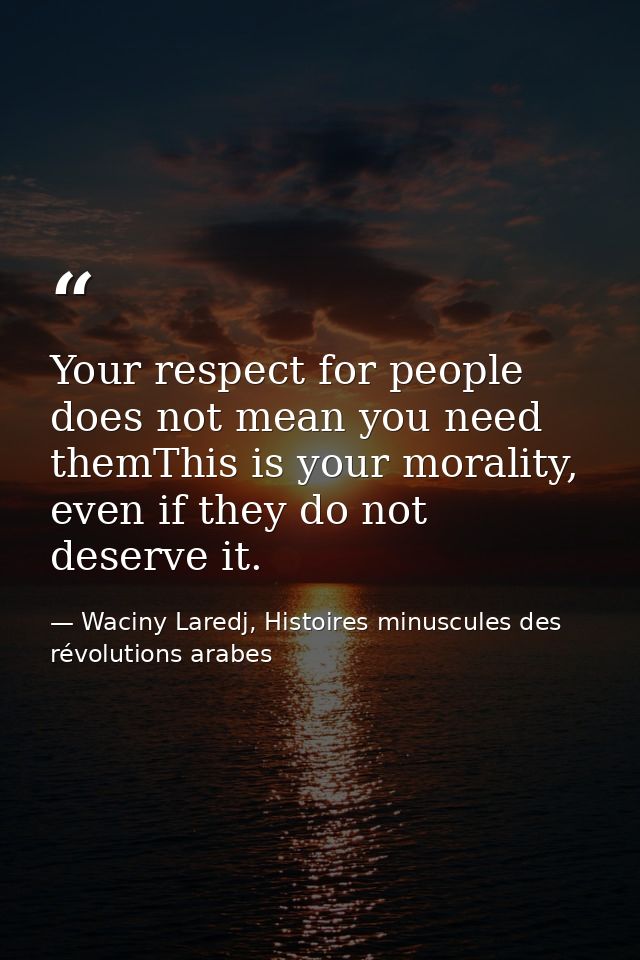 Your respect for people does not mean you need themThis is your morality, even if they do not deserve it. — Waciny Laredj, Histoires minuscules des révolutions arabes