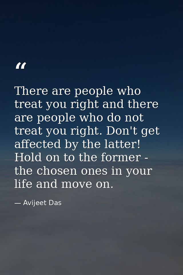 There are people who treat you right and there are people who do not treat you right. Don't get affected by the latter!  — Avijeet Das