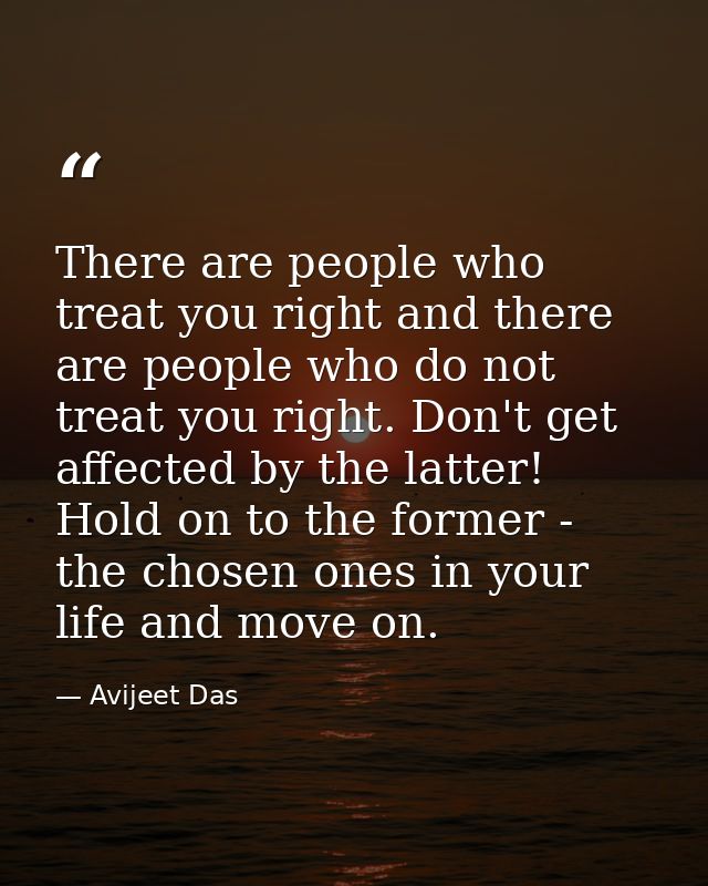 There are people who treat you right and there are people who do not treat you right. Don't get affected by the latter!  — Avijeet Das