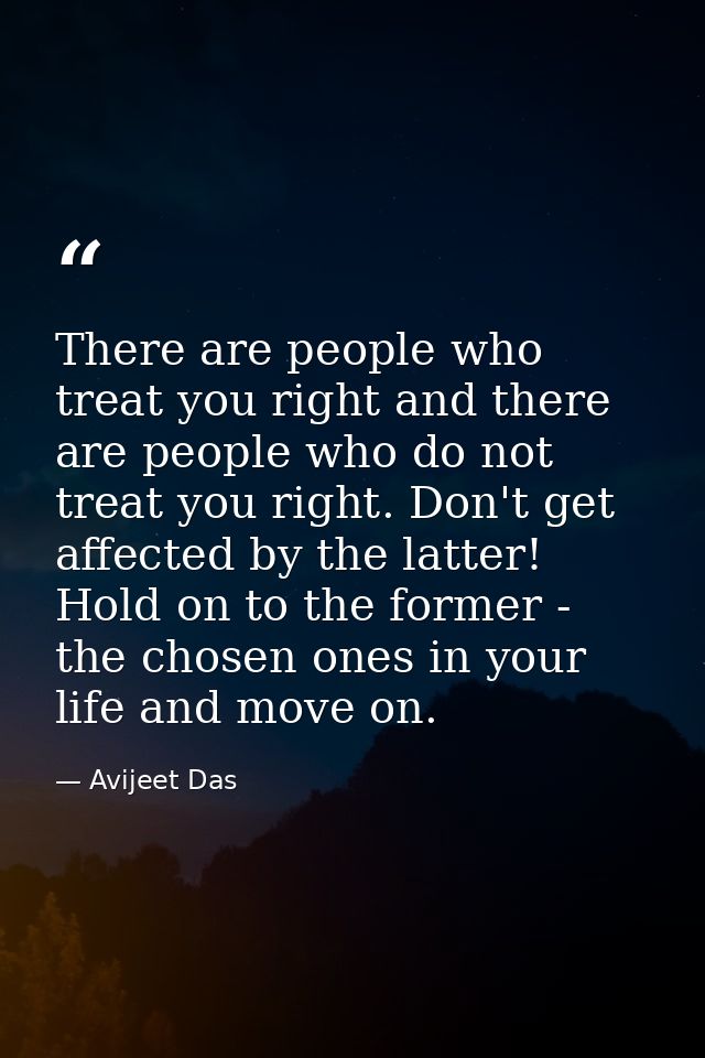 There are people who treat you right and there are people who do not treat you right. Don't get affected by the latter!  — Avijeet Das