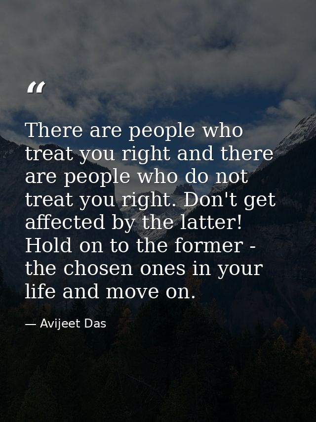 There are people who treat you right and there are people who do not treat you right. Don't get affected by the latter!  — Avijeet Das