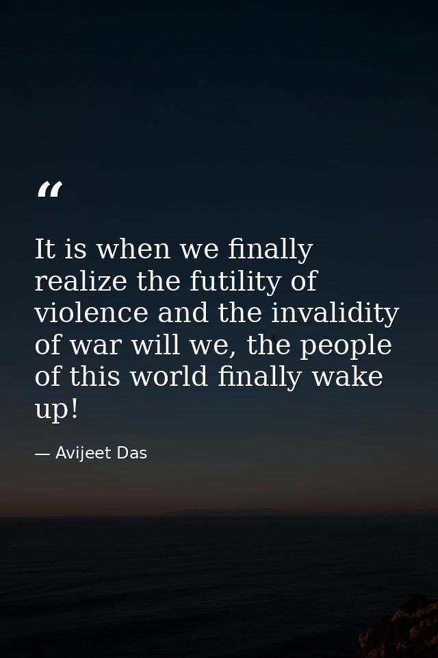 It is when we finally realize the futility of violence and the invalidity of war will we, the people of this world final — Avijeet Das
