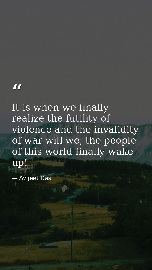 It is when we finally realize the futility of violence and the invalidity of war will we, the people of this world final — Avijeet Das