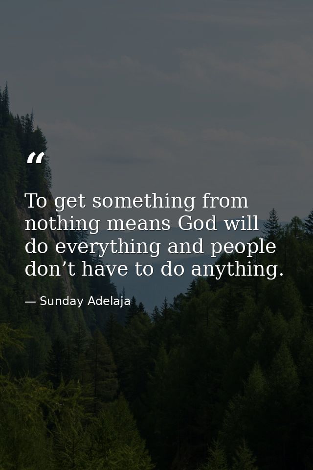 To get something from nothing means God will do everything and people don’t have to do anything. — Sunday Adelaja