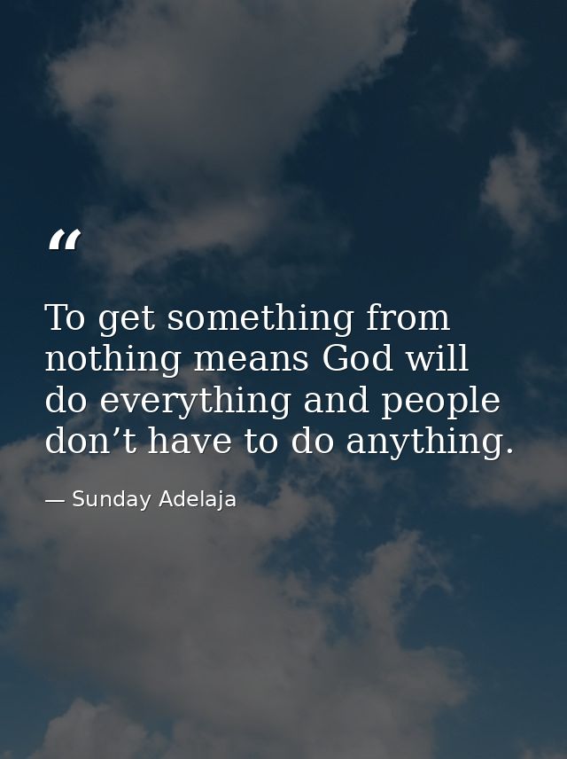 To get something from nothing means God will do everything and people don’t have to do anything. — Sunday Adelaja