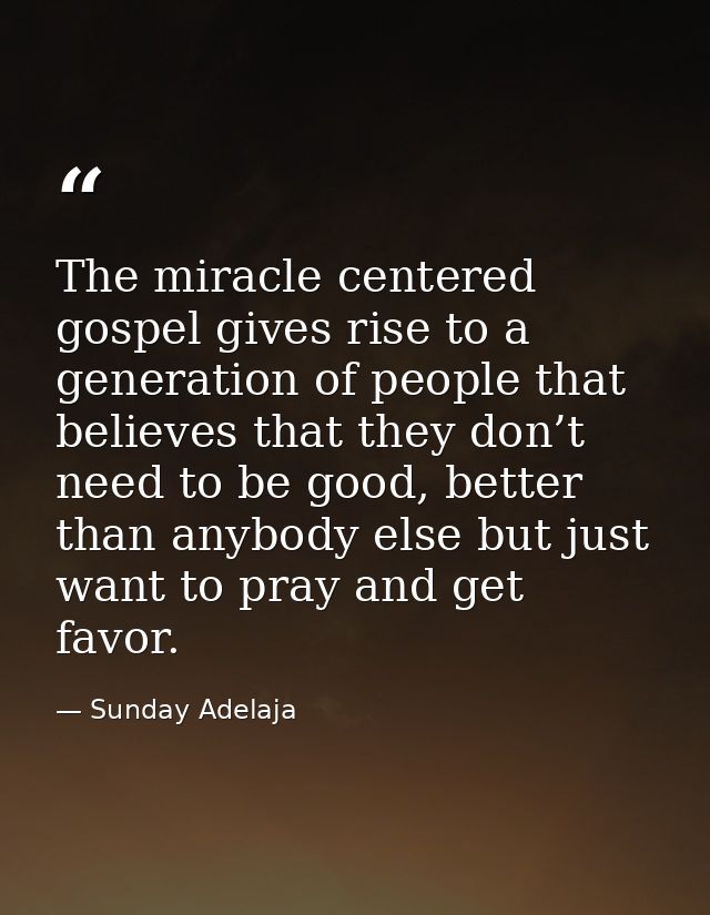 The miracle centered gospel gives rise to a generation of people that believes that they don’t need to be good, better t — Sunday Adelaja