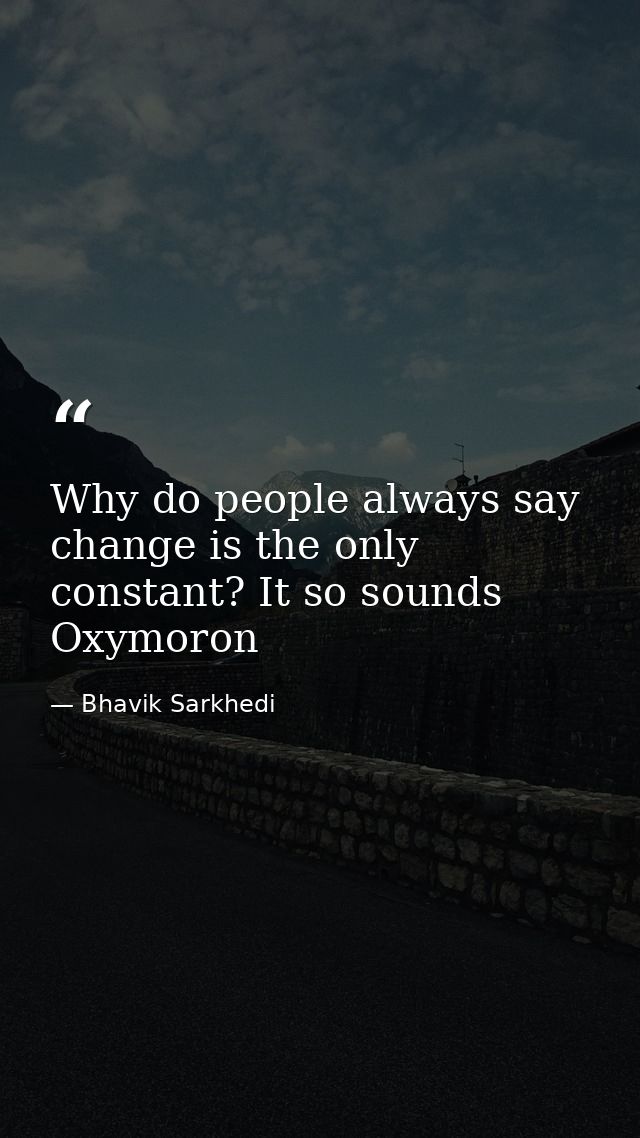 Why do people always say change is the only constant? It so sounds Oxymoron — Bhavik Sarkhedi