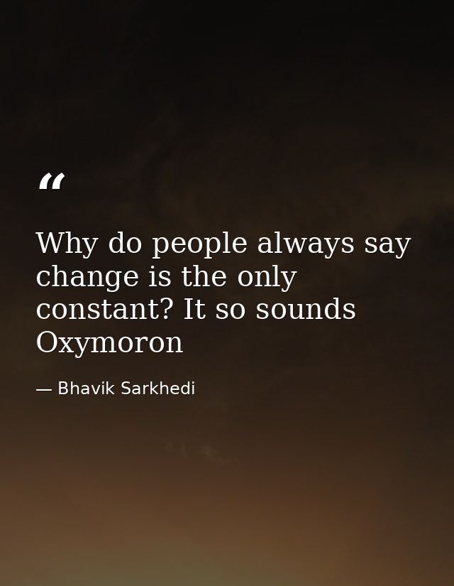 Why do people always say change is the only constant? It so sounds Oxymoron — Bhavik Sarkhedi