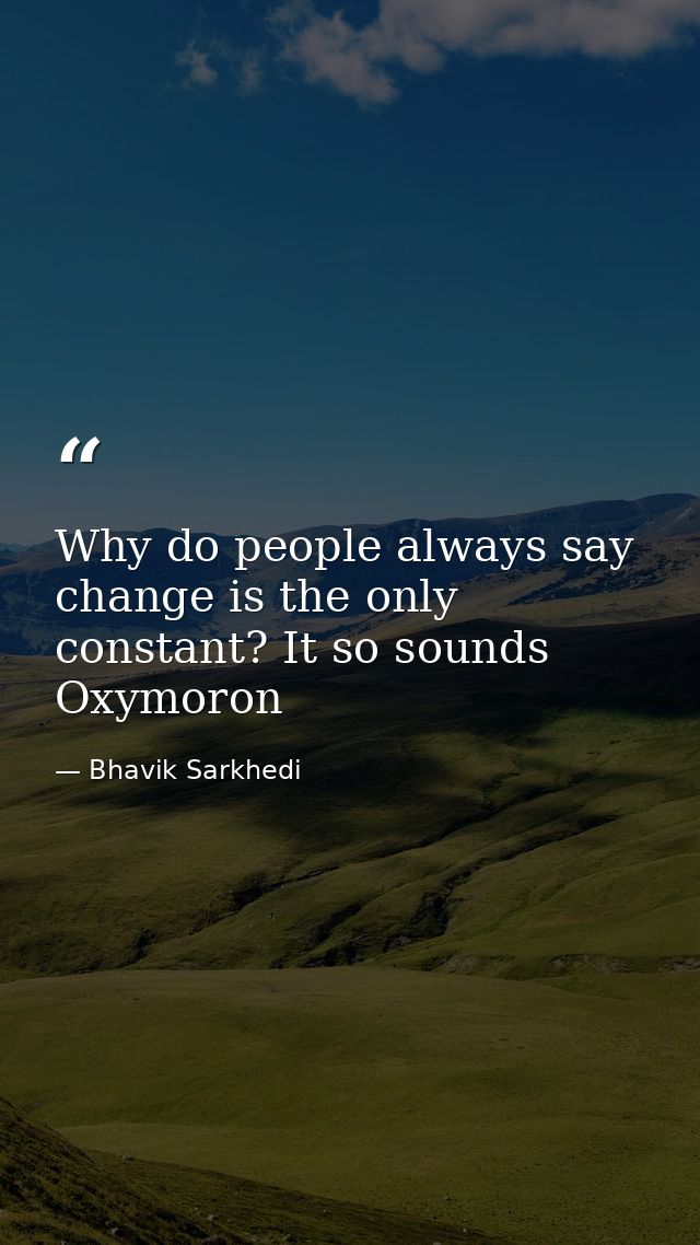 Why do people always say change is the only constant? It so sounds Oxymoron — Bhavik Sarkhedi