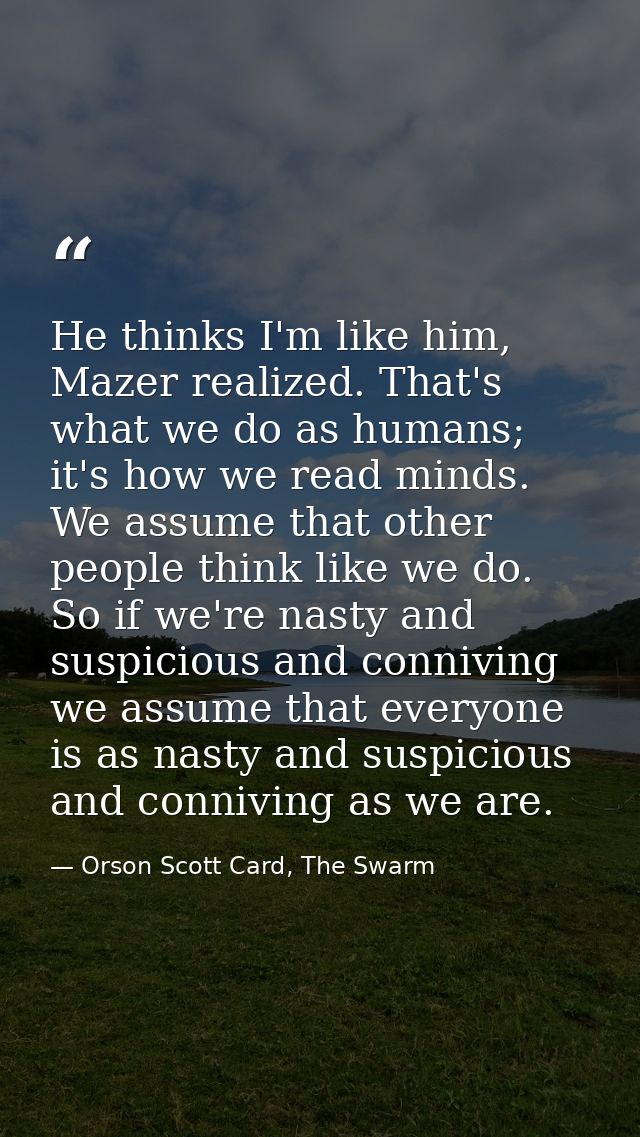 He thinks I'm like him, Mazer realized. That's what we do as humans; it's how we read minds. We assume that other people — Orson Scott Card, The Swarm