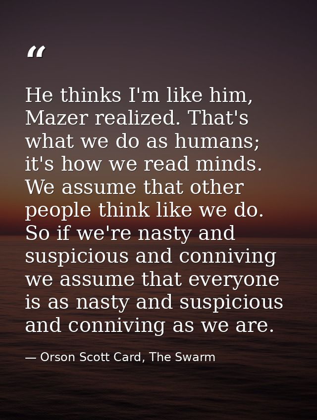 He thinks I'm like him, Mazer realized. That's what we do as humans; it's how we read minds. We assume that other people — Orson Scott Card, The Swarm