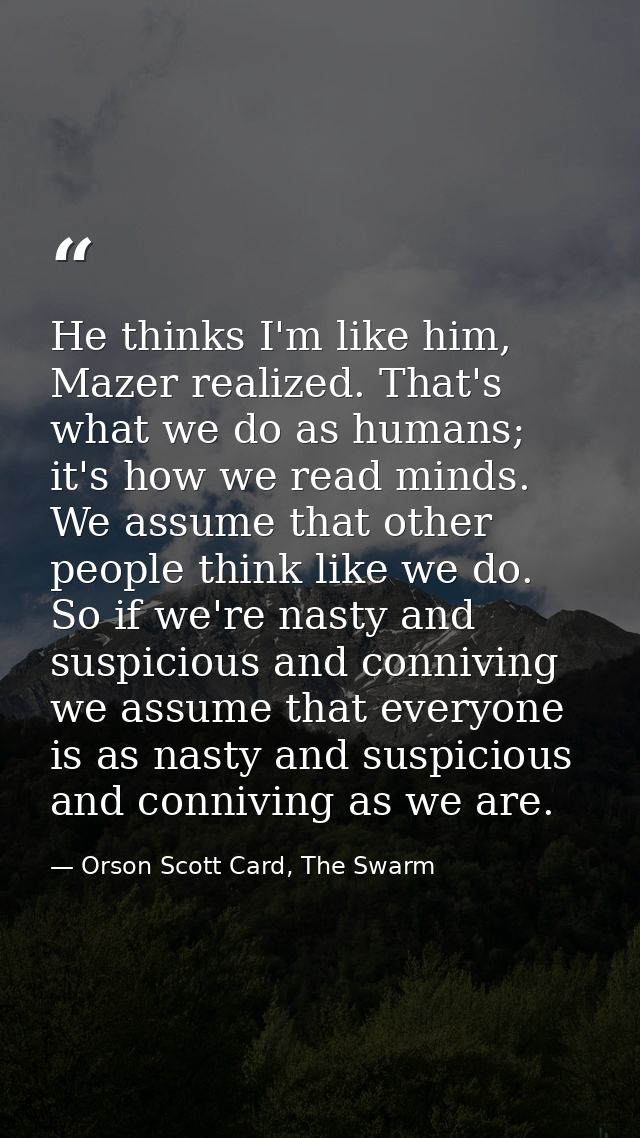 He thinks I'm like him, Mazer realized. That's what we do as humans; it's how we read minds. We assume that other people — Orson Scott Card, The Swarm