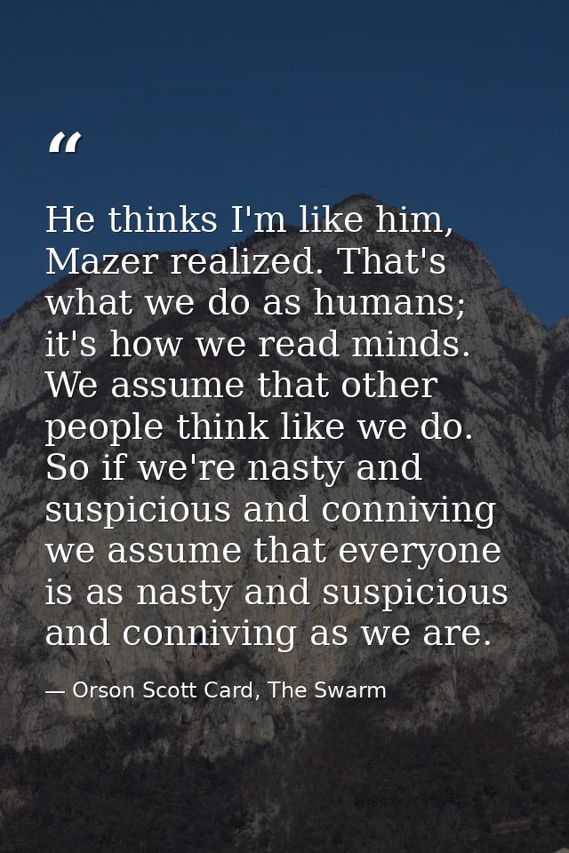 He thinks I'm like him, Mazer realized. That's what we do as humans; it's how we read minds. We assume that other people — Orson Scott Card, The Swarm