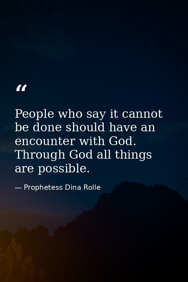 People who say it cannot be done should have an encounter with God. Through God all things are possible. — Prophetess Dina Rolle