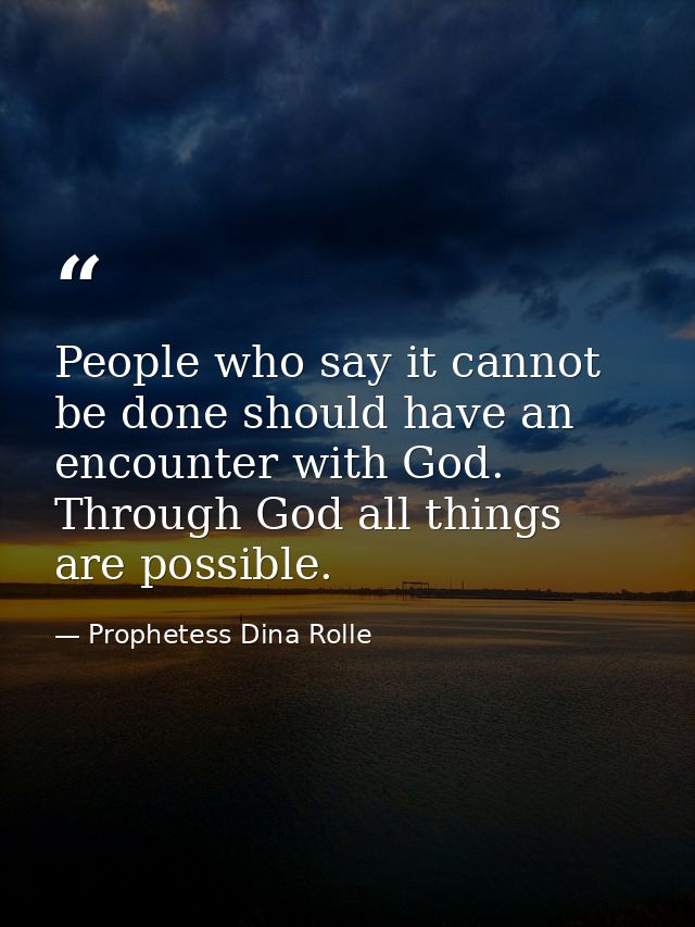 People who say it cannot be done should have an encounter with God. Through God all things are possible. — Prophetess Dina Rolle