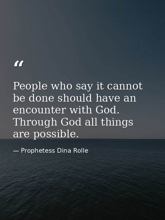 People who say it cannot be done should have an encounter with God. Through God all things are possible. — Prophetess Dina Rolle