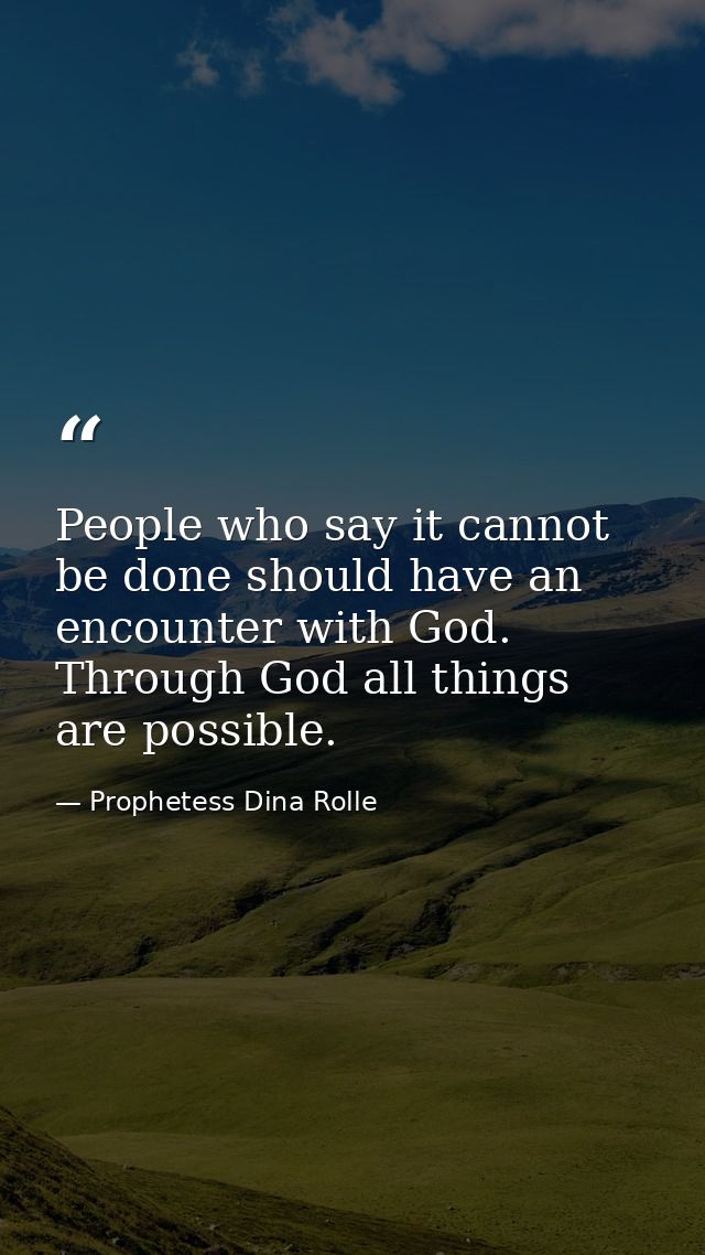 People who say it cannot be done should have an encounter with God. Through God all things are possible. — Prophetess Dina Rolle