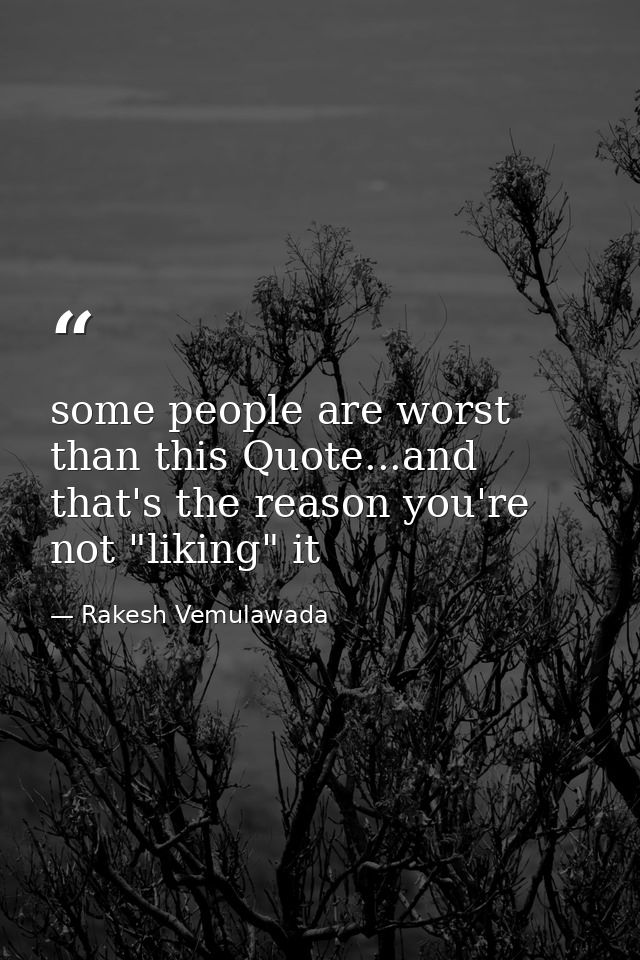 some people are worst than this Quote...and that's the reason you're not "liking" it — Rakesh Vemulawada