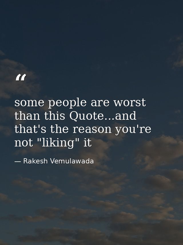 some people are worst than this Quote...and that's the reason you're not "liking" it — Rakesh Vemulawada